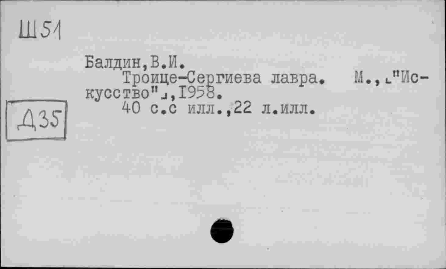 ﻿Ш51
Д35
Балдин,В.И.
Троице-Сергиева лавра. М.,^Искусство’^, 1958.
40 с.с илл.,22 л.илл.